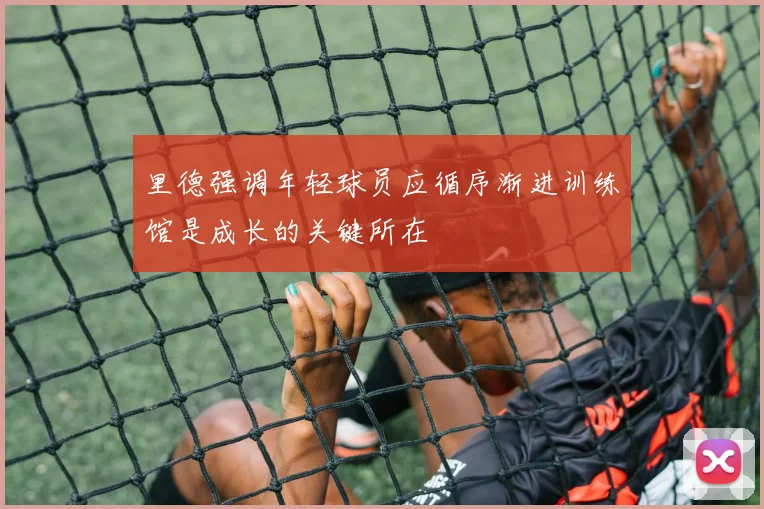 里德强调年轻球员应循序渐进训练馆是成长的关键所在