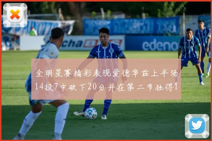 全明星赛精彩表现爱德华兹上半场14投7中砍下20分并在第二节独得17分