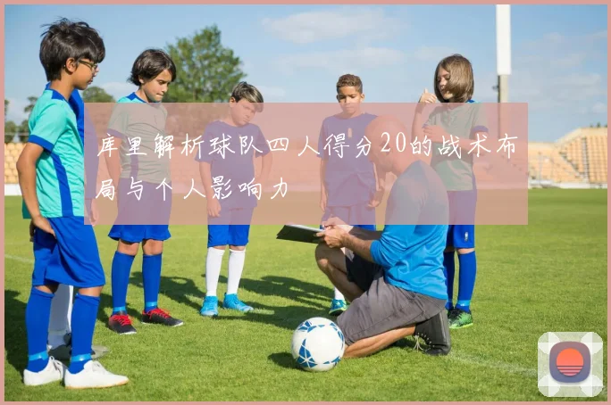 库里解析球队四人得分20的战术布局与个人影响力